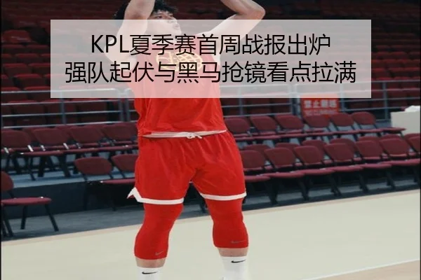 KPL夏季赛首周战报出炉 强队起伏与黑马抢镜看点拉满